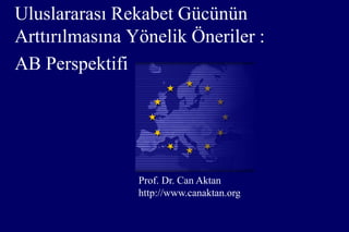 Uluslararası Rekabet Gücünün
Arttırılmasına Yönelik Öneriler :
AB Perspektifi
Prof. Dr. Can Aktan
http://www.canaktan.org
 