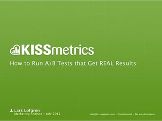 How to Run A/B Tests that Get REAL Results




 Lars Lofgren
 Marketing Analyst - July 2012   info@kissmetrics.com - Confi...