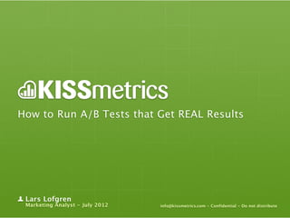 How to Run A/B Tests that Get REAL Results




 Lars Lofgren
 Marketing Analyst - July 2012   info@kissmetrics.com - Confidential - Do not distribute
 
