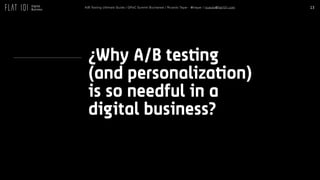 13A/B Testing Ultimate Guide / GPeC Summit Bucharest / Ricardo Tayar - @rtayar / ricardo@flat101.com
¿Why A/B testing
(and personalization)
is so needful in a
digital business?
 