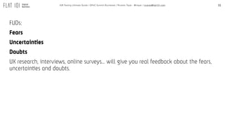 31A/B Testing Ultimate Guide / GPeC Summit Bucharest / Ricardo Tayar - @rtayar / ricardo@flat101.com
FUDs:
Fears
Uncertainties
Doubts
UX research, interviews, online surveys… will give you real feedback about the fears,
uncertainties and doubts.
 