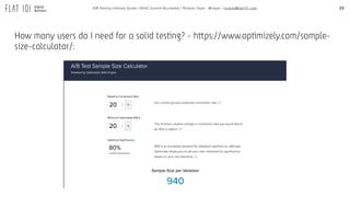 39A/B Testing Ultimate Guide / GPeC Summit Bucharest / Ricardo Tayar - @rtayar / ricardo@flat101.com
How many users do I need for a solid testing? - https://www.optimizely.com/sample-
size-calculator/:
 