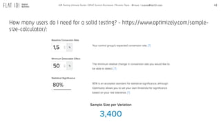 41A/B Testing Ultimate Guide / GPeC Summit Bucharest / Ricardo Tayar - @rtayar / ricardo@flat101.com
How many users do I need for a solid testing? - https://www.optimizely.com/sample-
size-calculator/:
 
