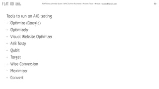 53A/B Testing Ultimate Guide / GPeC Summit Bucharest / Ricardo Tayar - @rtayar / ricardo@flat101.com
Tools to run an A/B testing
• Optimize (Google)
• Optimizely
• Visual Website Optimizer
• A/B Tasty
• Qubit
• Target
• Wise Conversion
• Maximizer
• Convert
 