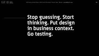 63A/B Testing Ultimate Guide / GPeC Summit Bucharest / Ricardo Tayar - @rtayar / ricardo@flat101.com
Stop guessing. Start
thinking. Put design
in business context.
Go testing.
 
