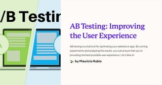 ABTesting:Improving
theUserExperience
ABtesting is a vital tool for optimizing your website or app. By running
experiments and analyzing the results, youcanensure that you're
providing the best possible user experience. Let's dive in!
by Mauricio Rubio
 