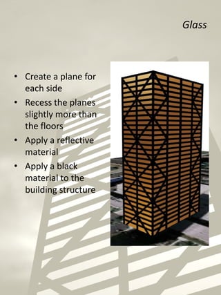 Glass
• Create a plane for
each side
• Recess the planes
slightly more than
the floors
• Apply a reflective
material
• Apply a black
material to the
building structure
 