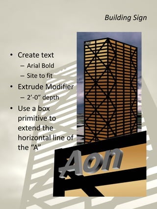 Building Sign
• Create text
– Arial Bold
– Site to fit
• Extrude Modifier
– 2’-0” depth
• Use a box
primitive to
extend the
horizontal line of
the “A”
 