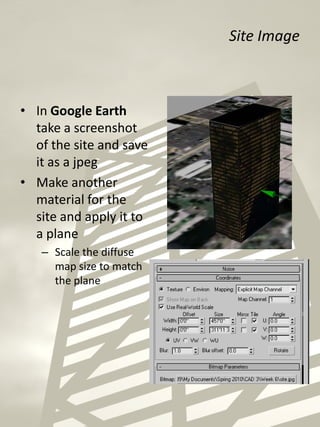 Site Image
• In Google Earth
take a screenshot
of the site and save
it as a jpeg
• Make another
material for the
site and apply it to
a plane
– Scale the diffuse
map size to match
the plane
 