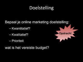 Doelstelling Bepaal je online marketing doelstelling: Kwantitatief? Kwalitatief? Prioriteit wat is het vereiste budget? Opdracht 