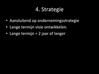4. Strategie Aansluitend op ondernemingsstrategie Lange termijn visie ontwikkelen. Lange termijn = 2 jaar of langer 