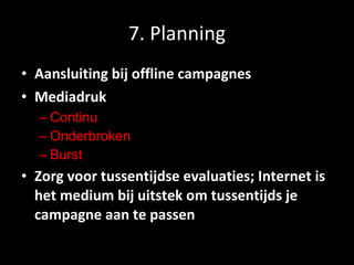 7. Planning Aansluiting bij offline campagnes Mediadruk Continu Onderbroken Burst Zorg voor tussentijdse evaluaties; Internet is het medium bij uitstek om tussentijds je campagne aan te passen 
