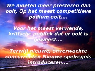 We moeten meer presteren dan ooit, Op het meest competitieve podium ooit…. Voor het meest verwende, kritische publiek dat er ooit is geweest…. Terwijl nieuwe, onverwachte concurrenten Nieuwe spelregels introduceren…. 