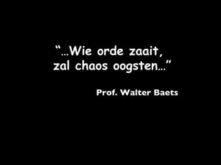 “… Wie orde zaait, zal chaos oogsten…” Prof. Walter Baets 