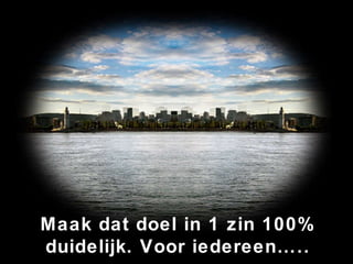 Maak dat doel in 1 zin 100% duidelijk. Voor iedereen….. 