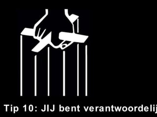 Tip 10: JIJ bent verantwoordelijk! 
