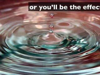 or you’ll be the effect 