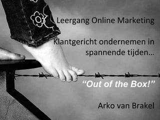 Leergang Online Marketing Klantgericht ondernemen in spannende tijden… “ Out of the Box!” Arko van Brakel 