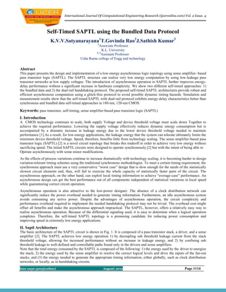 International Journal Of Computational Engineering Research (ijceronline.com) Vol. 2 Issue. 4



                  Self-Timed SAPTL using the Bundled Data Protocol
                    K.V.V.Satyanarayana1T.Govinda Rao2J.Sathish Kumar3
                                                     1
                                                    Associate Professor
                                                       K.L. University
                                                  2, 3
                                                       Assistant Professor
                                         Usha Rama college of Engg and technology

Abstract
This paper presents the design and implementation of a low-energy asynchronous logic topology using sense amplifier- based
pass transistor logic (SAPTL). The SAPTL structure can realize very low energy computation by using low-leakage pass
transistor networks at low supply voltages. The introduction of asynchronous operation in SAPTL further improves energy-
delay performance without a significant increase in hardware complexity. We show two different self-timed approaches: 1)
the bundled data and 2) the dual-rail handshaking protocol. The proposed self-timed SAPTL architectures provide robust and
efficient asynchronous computation using a glitch-free protocol to avoid possible dynamic timing hazards. Simulation and
measurement results show that the self-timed SAPTL with dual-rail protocol exhibits energy-delay characteristics better than
synchronous and bundled data self-timed approaches in 180-nm, 120-nm CMOS.

Keywords: pass transistor, self-timing, sense amplifier-based pass transistor logic (SAPTL)
I. Introduction
A CMOS technology continues to scale, both supply Voltage and device threshold voltage must scale down Together to
achieve the required performance. Lowering the supply voltage effectively reduces dynamic energy consumption but is
accompanied by a dramatic increase in leakage energy due to the lower device threshold voltage needed to maintain
performance [1].As a result, for low-energy applications, the leakage energy that the system can tolerate ultimately limits the
minimum device threshold voltage. Speed, therefore, benefits little from technology scaling. The sense amplifier-based pass
transistor logic (SAPTL) [2] is a novel circuit topology that breaks this tradeoff in order to achieve very low energy without
sacrificing speed. The initial SAPTL circuits were designed to operate synchronously [2] but with the intent of being able to
Operate asynchronously with some minor modifications.
As the effects of process variations continue to increase dramatically with technology scaling, it is becoming harder to design
variation-tolerant timing schemes using the traditional synchronous methodologies. To meet a certain timing requirement, the
synchronous approach must use a very conservative “worst case” design that is slow enough for the needs of the statistically
slowest circuit elements and, thus, will fail to exercise the whole capacity of statistically faster parts of the circuit. The
asynchronous approach, on the other hand, can exploit local timing information to achieve “average-case” performance. An
asynchronous design can get the best performance out of all components independent of statistical variations in local speed
while guaranteeing correct circuit operation.
Asynchronous operation is also attractive to the low-power designer. The absence of a clock distribution network can
significantly reduce the power overhead needed to generate timing information. Furthermore, an idle asynchronous system
avoids consuming any active power. Despite the advantages of asynchronous operation, the circuit complexity and
performance overhead required to implement the needed handshaking protocol may not be trivial. The overhead cost might
offset all benefits and make the asynchronous approach impractical. The SAPTL, however, offers a relatively easy way to
realize asynchronous operation. Because of the differential signaling used, it is easy to determine when a logical operation
completes. Therefore, the self-timed SAPTL topology is a promising candidate for reducing power consumption and
improving speed in extremely low energy applications.
II. Saptl Architecture
The basic architecture of the SAPTL circuit is shown in Fig. 1. It is composed of a pass transistor stack, a driver, and a sense
amplifier [2]. The SAPTL achieves low energy operation 1) by decoupling sub threshold leakage current from the stack
threshold voltage, allowing for increased performance without an increase in leakage energy, and 2) by confining sub
threshold leakage to well-defined and controllable paths found only in the drivers and sense amplifiers.
Note that the total energy consumed by the SAPTL is composed of the following: 1) the energy used by the driver to energize
the stack; 2) the energy used by the sense amplifier to resolve the correct logical levels and drive the inputs of the fan-out
stacks; and (3) the energy needed to generate the appropriate timing information, either globally, such as clock distribution
networks, or locally, as in handshaking circuits.
Issn 2250-3005(online)                                   August| 2012                                            Page 1114
 
