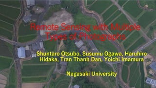 Remote Sensing with Multiple
Types of Photographs
Shuntaro Otsubo, Susumu Ogawa, Haruhiro
Hidaka, Tran Thanh Dan, Yoichi Imamura
Nagasaki University
 