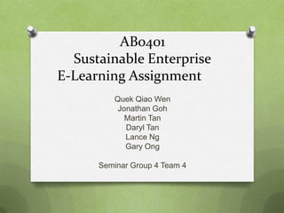 AB0401
Sustainable Enterprise
E-Learning Assignment
Quek Qiao Wen
Jonathan Goh
Martin Tan
Daryl Tan
Lance Ng
Gary Ong
Seminar Group 4 Team 4

 
