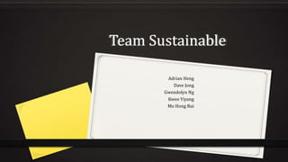Team Sustainable
Adrian Heng
Dave Jong
Gwendolyn Ng
Kwee Yiyang
Mo Hong Rui

1

 