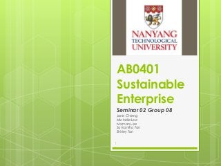 AB0401
Sustainable
Enterprise
Seminar 02 Group 08
Jane Chieng
Michelle Lee
Norman Lee
Samantha Tan
Shirley Tan

1

 