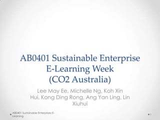 AB0401 Sustainable Enterprise
E-Learning Week
(CO2 Australia)
Lee May Ee, Michelle Ng, Koh Xin
Hui, Kong Ding Rong, Ang Yan Ling, Lin
Xiuhui
AB0401 Sustainable Enterprises ELearning

1

 