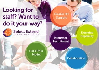 Looking for
staff? Want to
do it your way?
Integrated
Recruitment
Flexible HR
Support
Extended
Capability
Collaboration
Fixed Price
Model
Select ExtendS H O R T L I S T I N G S P E C I A L I S T S
 