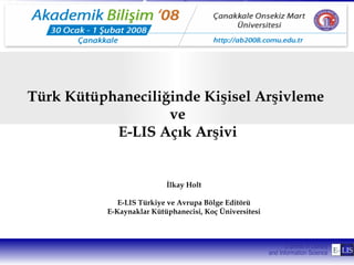 Türk Kütüphaneciliğinde Kişisel Arşivleme
                   ve
           E-LIS Açık Arşivi


                           İlkay Holt

              E-LIS Türkiye ve Avrupa Bölge Editörü
           E-Kaynaklar Kütüphanecisi, Koç Üniversitesi
 