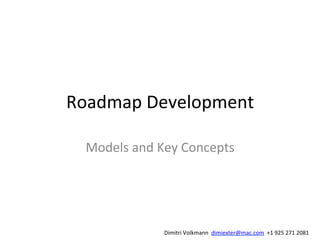 Roadmap	
  Development	
  
Models	
  and	
  Key	
  Concepts	
  
Dimitri	
  Volkmann	
  	
  dimiexter@mac.com	
  	
  +1	
  925	
  271	
  2081	
  
 