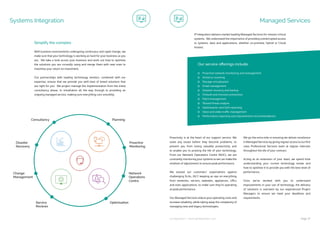 ip integration | www.ipintegration.com Page 37
OptimisationService
Reviews
Change
Management
Disaster
Recovery
Consultancy Planning
Proactive
Monitoring
Network
Operations
Centre
Systems Integration
With business environments undergoing continuous and rapid change, we
make sure that your technology is working as hard for your business as you
are. We take a look across your business and work out how to optimise
the solutions you are currently using and merge them with new ones to
maximise your return on investment.
Our partnerships with leading technology vendors, combined with our
expertise, ensure that we provide you with best of breed solutions that
are right for you. We project manage the implementation from the initial
consultancy phase, to installation all the way through to providing an
ongoing managed service, making sure everything runs smoothly.
Simplify the complex
Managed Services
IP Integration delivers market leading Managed Services for mission critical
systems. We understand the importance of providing uninterrupted access
to systems, data and applications, whether on-premise, hybrid or Cloud
hosted.
Proactivity is at the heart of our support service. We
solve any issues before they become problems, to
prevent you from losing valuable productivity and
to enable you to prolong the life of your technology.
From our Network Operations Centre (NOC), we are
constantly monitoring your systems so we can make the
smallest of adjustments to ensure peak performance.
We exceed our customers’ expectations against
challenging SLAs, 24/7, keeping an eye on everything
from networks, servers, websites, appliances, URLs
and even applications, to make sure they’re operating
at peak performance.
Our Managed Services reduce your operating costs and
increase reliability, while taking away the complexity of
managing new and legacy technologies.
We go the extra mile in ensuring we deliver excellence
in Managed Services by giving regular access to our first
class Professional Services team at regular intervals
throughout the life of your contract.
Acting as an extension of your team, we spend time
understanding your current technology estate and
how to optimise it to provide you with the best level of
performance.
Once we’ve worked with you to understand
improvements in your use of technology, the delivery
of solutions is overseen by our experienced Project
Managers to ensure we meet your deadlines and
requirements.
Proactive network monitoring and management
Antivirus scanning
Storage virtualisation
Email management
Disaster recovery and backup
Firewall and intrusion prevention
Patch management
Shared threat analysis
Optimisation and QoS reporting
Voice and video traffic management
Performance reporting and improvement recommendations
Our service offerings include:
 