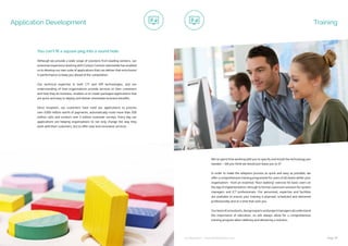 ip integration | www.ipintegration.com Page 39
Application Development
Although we provide a wide range of solutions from leading vendors, our
extensive experience working with Contact Centres nationwide has enabled
us to develop our own suite of applications that can deliver that extra boost
in performance to keep you ahead of the competition.
Our technical expertise in both CTI and IVR technologies, and our
understanding of how organisations provide services to their customers
and how they do business, enables us to create packaged applications that
are quick and easy to deploy and deliver immediate business benefits.
Since inception, our customers have used our applications to process
over £200 million worth of payments, automatically route more than 250
million calls and conduct over 2 million customer surveys. Every day our
applications are helping organisations to not only change the way they
work with their customers, but to offer new and innovative services.
You can’t fit a square peg into a round hole
We’ve spent time working with you to specify and install the technology you
needed – did you think we would just leave you to it?
In order to make the adoption process as quick and easy as possible, we
offer a comprehensive training programme for users of all levels within your
organisation - from an essential “floor walking” exercise for basic users on
the day of implementation, through to formal classroom sessions for system
managers and ICT professionals. Our personnel, expertise and facilities
are available to ensure your training is planned, scheduled and delivered
professionally and at a time that suits you.
Ourteamofconsultants,designexpertsandprojectmanagersallunderstand
the importance of education, so will always allow for a comprehensive
training program when defining and delivering a solution.
Training
 