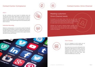 ip integration | www.ipintegration.com Page 11
Contact Centre: Compliance
Whether for training purposes, or to ensure that customers’ feel they will
be treated fairly, call recording is a vital tool in today’s Contact Centre. With
the added complexity of PCI Compliance to consider when implementing a
recording solution, IP Integration can provide you with a range of solutions
that meet the needs of your business.
We offer an effective and secure solution for identifying callers and
retrieving their account details, before they are connected to an agent or
automated transaction service. We can identify the caller via speech or
DTMF and, where appropriate, can use security questions to verify their
identity, resulting in reducing potential agent talk time by identifying callers
before connection.
Interaction Recording
ID & V
Here at IP Integration, we don’t believe you can
approach Customer Service channels separately.
We provide Contact Centres with a unified platform that
supports both agent-based and customer self-service
requirements with a powerful mix of technology and
capabilities that enable seamless Customer Service
through all channels into the Contact Centre - web,
mobile, Social Media and, of course, voice.
Omni-Channel
Contact Centre: Omni-Channel
Meeting customers
Omni-Channel needs
The demands on the modern Contact Centre are many and varied.
Customers are becoming increasingly mobile, social and convergent in their
use of technology and the Contact Centre must adapt to meet the demand
for multiple media, instant response and back-office integration.
Challenges are not limited to delivering excellent Customer Service.
Internally, Contact Centres must manage the often conflicting demands
of agent performance and motivation, cost control, process optimisation,
compliance and regulation.
 