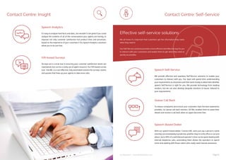 ip integration | www.ipintegration.com Page 15
It’s easy to analyse hard facts and data…but wouldn’t it be great if you could
analyse the contents of all of the conversations your agents are having, to
improve not only customer satisfaction but product lines and processes,
based on the experience of your customers? Our Speech Analytics solutions
allow you to do just that.
Speech Analytics
Surveys are a crucial tool in ensuring your customer satisfaction levels are
maintained, but can be a costly use of agent resource. Our IVR-based survey
tool, Ask ME, is a cost-effective, fully automated solution for surveys, exams
and quizzes that frees up your agents to take more calls.
IVR-based Surveys
Contact Centre: Insight Contact Centre: Self-Service
We provide effective and seamless Self-Service solutions to enable your
customers to interact with you. Our team will spend time understanding
your requirements as a business and then work closely to determine whether
speech Self-Service is right for you. We provide technology from leading
vendors, but we can also develop bespoke solutions in-house, tailored to
your requirements.
To reduce complaints and ensure your customers have the best experience
possible, our queue call back solution, Q4 Me, enables them to leave their
details and receive a call back when an agent becomes free.
Speech Self-Service
Queue Call Back
With our speech-based dialler, Connect ME, users just say a person’s name
and they are immediately transferred, whether they’re in the office or out and
about. Up to 40% of a switchboard operator’s time can be spent dealing with
internal telephone calls, automating them allows the operators to spend
more time dealing with those callers who really need manual assistance. 
Speech-Based Dialler
Effective self-service solutions
We all know it’s important that customers get the information they need,
when they need it.
Our Self-Service solutions provide a more efficient and effective way for you
to interact with your customers and enable them to get what they need as
quickly as possible.
 