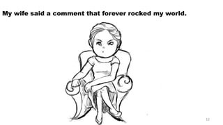 My wife said a comment that forever rocked my world. 
12 
 