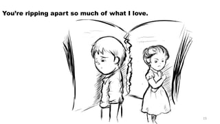 You’re ripping apart so much of what I love. 
15 
 