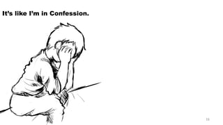 It’s like I’m in Confession. 16 
 