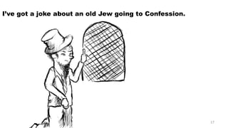 I’ve got a joke about an old Jew going to Confession. 
17 
 