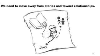We need to move away from stories and toward relationships. 
23 
 