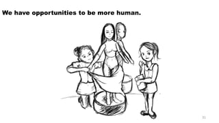 We have opportunities to be more human. 
31 
 