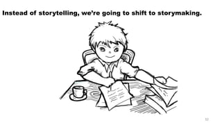 Instead of storytelling, we’re going to shift to storymaking. 
32 
 