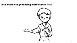 Let’s make our goal being more human first. 
34 
 