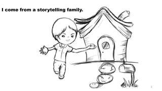 I come from a storytelling family. 5 
 
