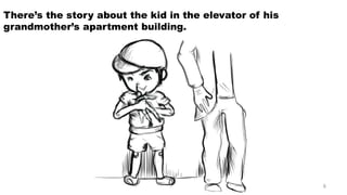 There’s the story about the kid in the elevator of his grandmother’s apartment building. 
6 
 