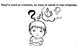 They’re used as crutches, as ways to speak in sign language. 9 
 