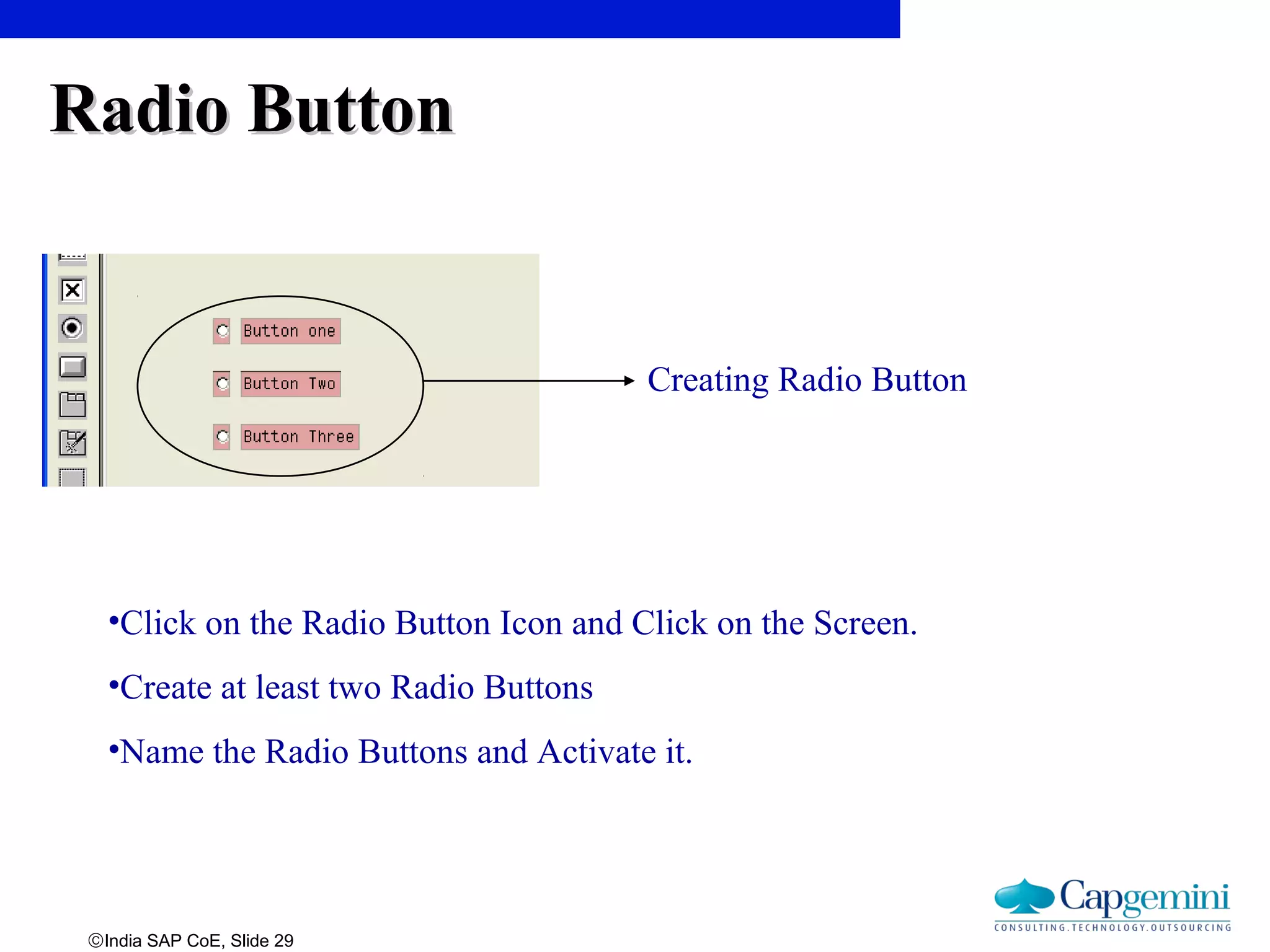 ©India SAP CoE, Slide 29
Creating Radio Button
Radio ButtonRadio Button
•Click on the Radio Button Icon and Click on the Screen.
•Create at least two Radio Buttons
•Name the Radio Buttons and Activate it.
 