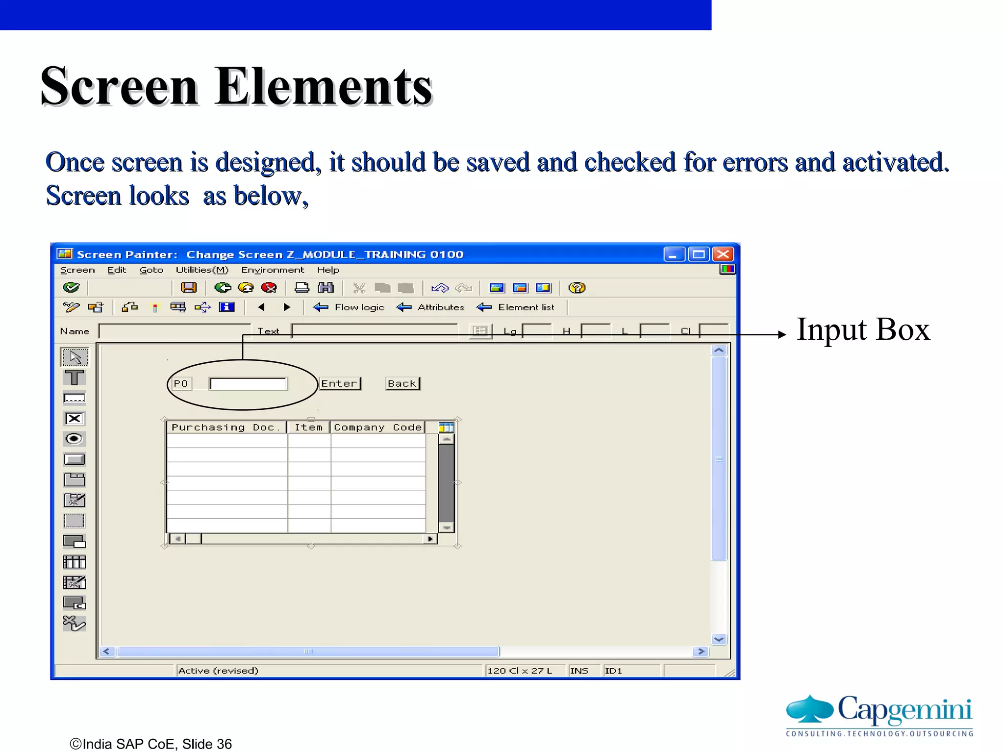 ©India SAP CoE, Slide 36
Screen ElementsScreen Elements
Once screen is designed, it should be saved and checked for errors and activated.Once screen is designed, it should be saved and checked for errors and activated.
Screen looks as below,Screen looks as below,
Input Box
 