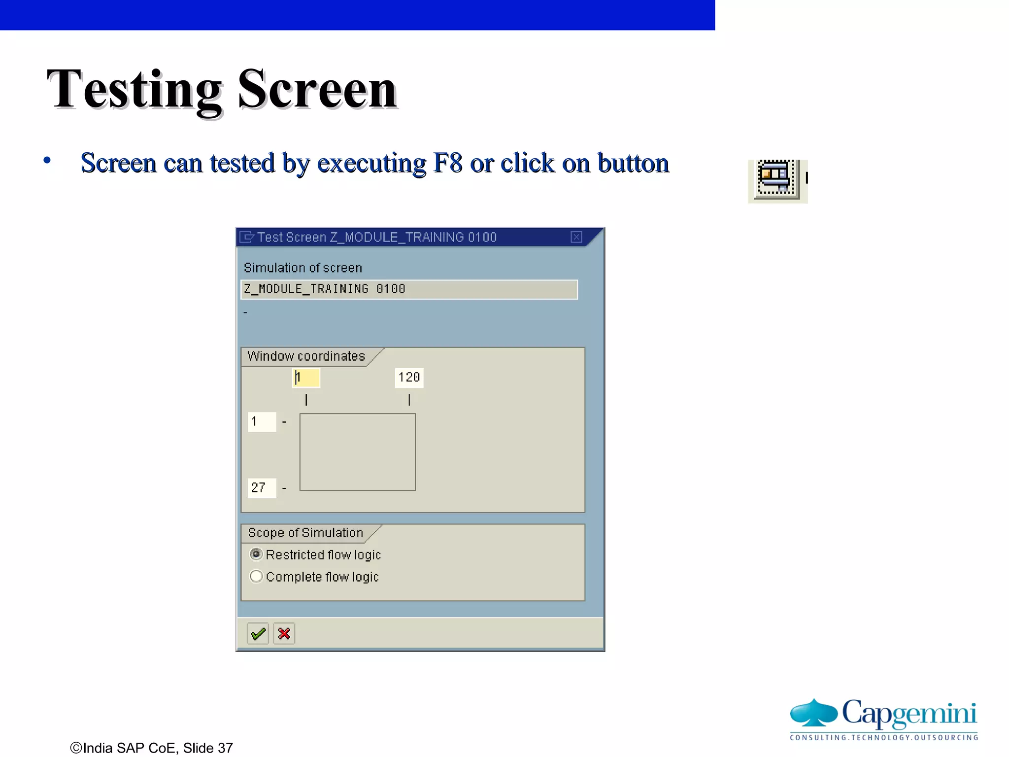 ©India SAP CoE, Slide 37
Testing ScreenTesting Screen
• Screen can tested by executing F8 or click on buttonScreen can tested by executing F8 or click on button
 