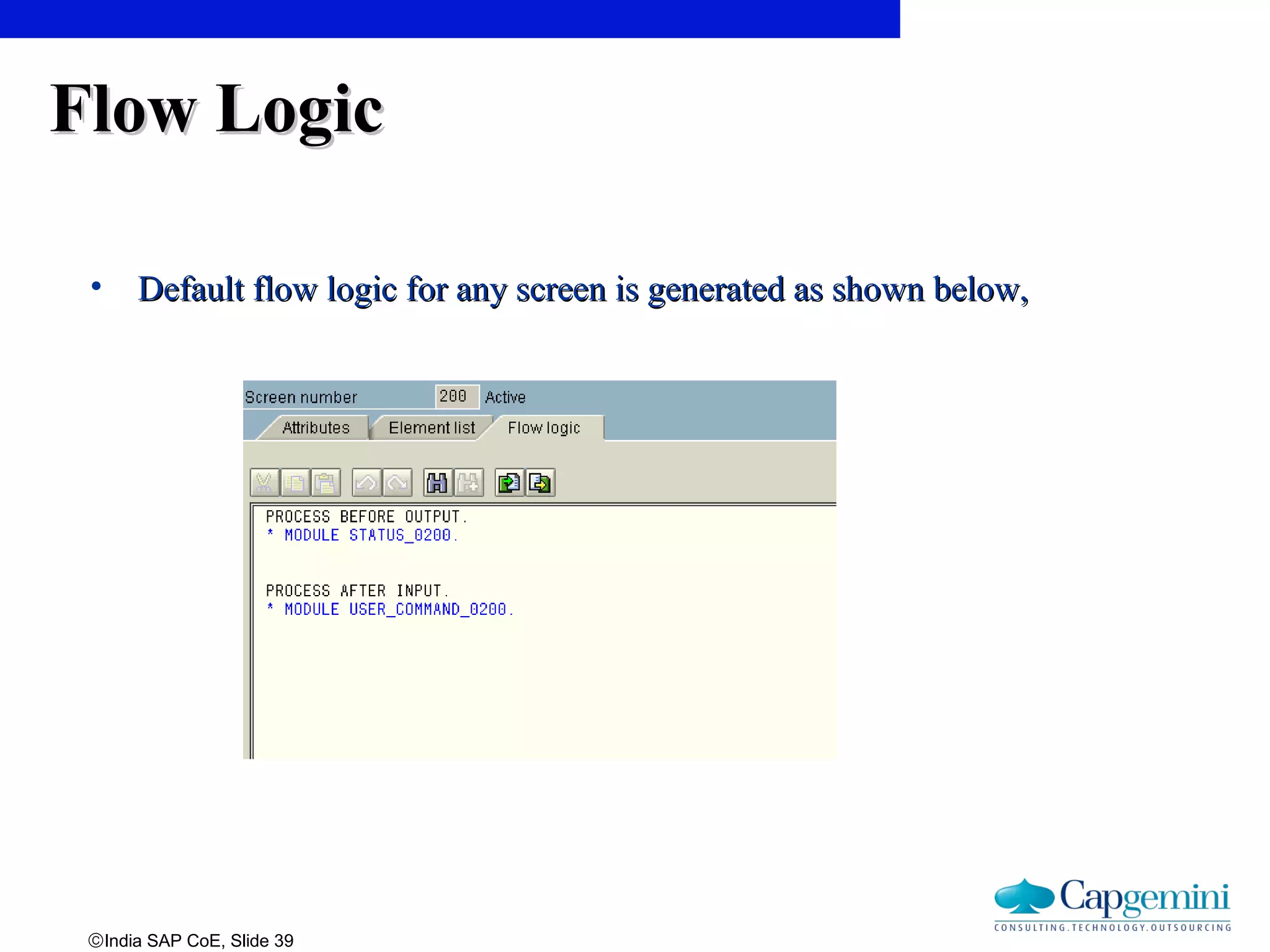 ©India SAP CoE, Slide 39
Flow LogicFlow Logic
• Default flow logic for any screen is generated as shown below,Default flow logic for any screen is generated as shown below,
 